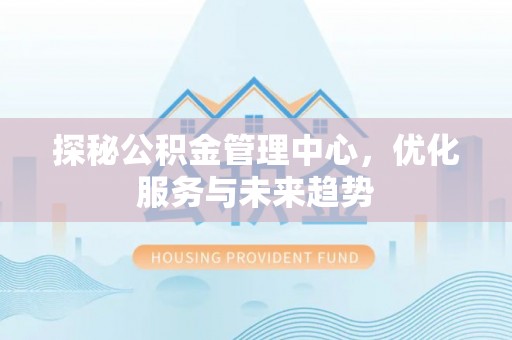 三门峡探秘公积金管理中心，优化服务与未来趋势