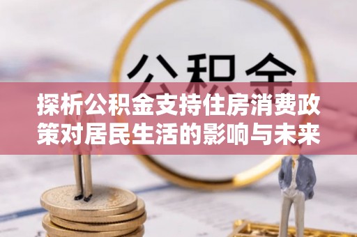 三门峡探析公积金支持住房消费政策对居民生活的影响与未来展望