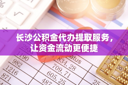 三门峡长沙公积金代办提取服务，让资金流动更便捷