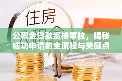 三门峡公积金贷款资格审核，揭秘成功申请的全流程与关键点