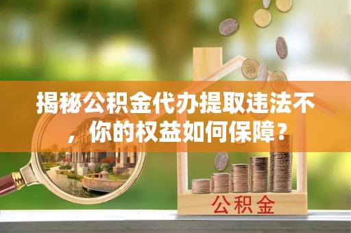 三门峡揭秘公积金代办提取违法不，你的权益如何保障？